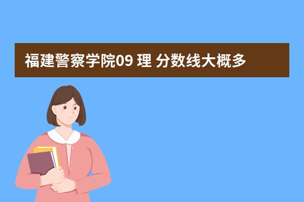 福建警察学院09 理 分数线大概多少? 去年理多少